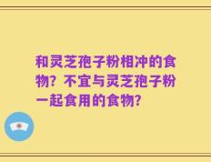 和灵芝孢子粉相冲的食物？不宜与灵芝孢子粉一起食用的食物？