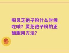 喝灵芝孢子粉什么时候吃哦？灵芝孢子粉的正确服用方法？