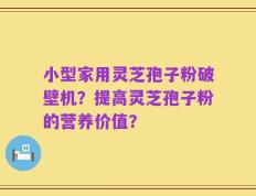小型家用灵芝孢子粉破壁机？提高灵芝孢子粉的营养价值？