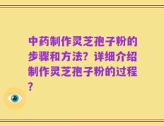 中药制作灵芝孢子粉的步骤和方法？详细介绍制作灵芝孢子粉的过程？
