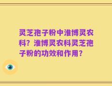灵芝孢子粉中淮博灵农科？淮博灵农科灵芝孢子粉的功效和作用？