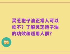 灵芝孢子油正常人可以吃不？了解灵芝孢子油的功效和适用人群？