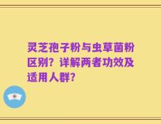 灵芝孢子粉与虫草菌粉区别？详解两者功效及适用人群？