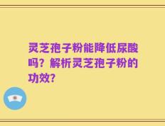 灵芝孢子粉能降低尿酸吗？解析灵芝孢子粉的功效？