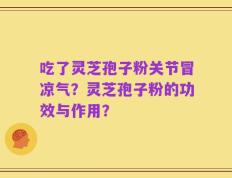 吃了灵芝孢子粉关节冒凉气？灵芝孢子粉的功效与作用？