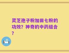 灵芝孢子粉加田七粉的功效？神奇的中药组合？