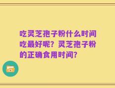 吃灵芝孢子粉什么时间吃最好呢？灵芝孢子粉的正确食用时间？