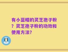 有小蓝帽的灵芝孢子粉？灵芝孢子粉的功效和使用方法？