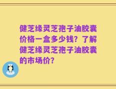 健芝缘灵芝孢子油胶囊价格一盒多少钱？了解健芝缘灵芝孢子油胶囊的市场价？
