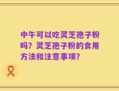 中午可以吃灵芝孢子粉吗？灵芝孢子粉的食用方法和注意事项？