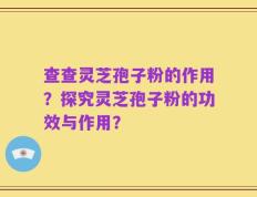查查灵芝孢子粉的作用？探究灵芝孢子粉的功效与作用？