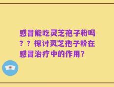 感冒能吃灵芝孢子粉吗？？探讨灵芝孢子粉在感冒治疗中的作用？