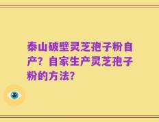 泰山破壁灵芝孢子粉自产？自家生产灵芝孢子粉的方法？