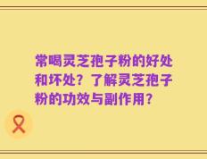 常喝灵芝孢子粉的好处和坏处？了解灵芝孢子粉的功效与副作用？