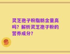 灵芝孢子粉脂肪含量高吗？解析灵芝孢子粉的营养成分？