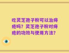 吃灵芝孢子粉可以治痔疮吗？灵芝孢子粉对痔疮的功效与使用方法？