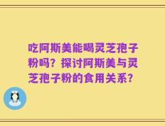吃阿斯美能喝灵芝孢子粉吗？探讨阿斯美与灵芝孢子粉的食用关系？