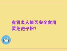 有胃炎人能否安全食用灵芝孢子粉？