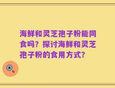 海鲜和灵芝孢子粉能同食吗？探讨海鲜和灵芝孢子粉的食用方式？