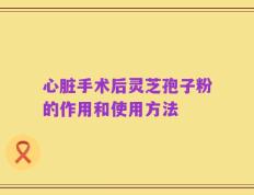 心脏手术后灵芝孢子粉的作用和使用方法