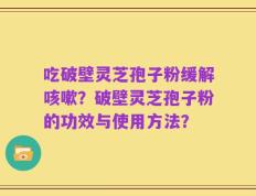 吃破壁灵芝孢子粉缓解咳嗽？破壁灵芝孢子粉的功效与使用方法？