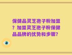 保健品灵芝孢子粉加盟？加盟灵芝孢子粉保健品品牌的优势和步骤？