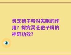 灵芝孢子粉对失眠的作用？探究灵芝孢子粉的神奇功效？