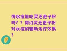 得水痘能吃灵芝孢子粉吗？？探讨灵芝孢子粉对水痘的辅助治疗效果？