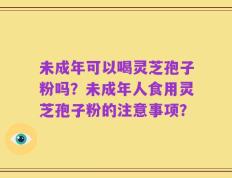 未成年可以喝灵芝孢子粉吗？未成年人食用灵芝孢子粉的注意事项？