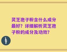 灵芝孢子粉含什么成分最好？详细解析灵芝孢子粉的成分及功效？