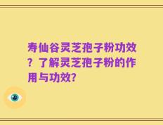 寿仙谷灵芝孢子粉功效？了解灵芝孢子粉的作用与功效？