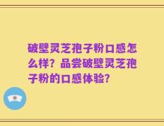 破壁灵芝孢子粉口感怎么样？品尝破壁灵芝孢子粉的口感体验？