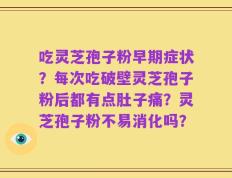 吃灵芝孢子粉早期症状？每次吃破壁灵芝孢子粉后都有点肚子痛？灵芝孢子粉不易消化吗？
