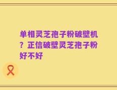 单相灵芝孢子粉破壁机？正信破壁灵芝孢子粉好不好