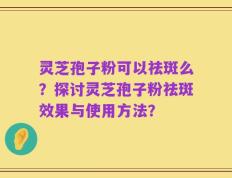 灵芝孢子粉可以祛斑么？探讨灵芝孢子粉祛斑效果与使用方法？