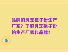 品牌的灵芝孢子粉生产厂家？了解灵芝孢子粉的生产厂家和品牌？