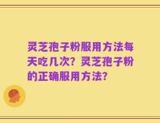 灵芝孢子粉服用方法每天吃几次？灵芝孢子粉的正确服用方法？