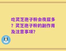 吃灵芝孢子粉会夜尿多？灵芝孢子粉的副作用及注意事项？