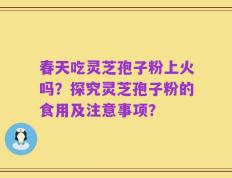 春天吃灵芝孢子粉上火吗？探究灵芝孢子粉的食用及注意事项？