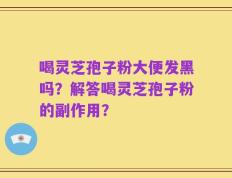 喝灵芝孢子粉大便发黑吗？解答喝灵芝孢子粉的副作用？