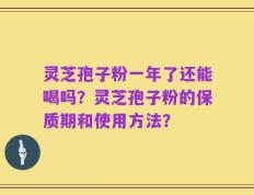 灵芝孢子粉一年了还能喝吗？灵芝孢子粉的保质期和使用方法？