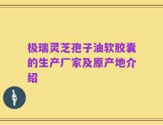 极瑞灵芝孢子油软胶囊的生产厂家及原产地介绍