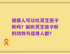 健康人可以吃灵芝孢子粉吗？解析灵芝孢子粉的功效与适用人群？