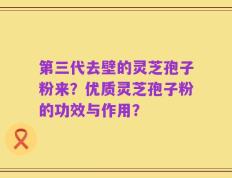 第三代去壁的灵芝孢子粉来？优质灵芝孢子粉的功效与作用？