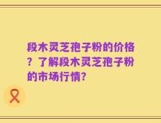 段木灵芝孢子粉的价格？了解段木灵芝孢子粉的市场行情？