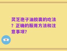 灵芝孢子油胶囊的吃法？正确的服用方法和注意事项？