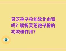 灵芝孢子粉能软化血管吗？解析灵芝孢子粉的功效和作用？