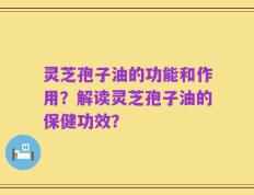 灵芝孢子油的功能和作用？解读灵芝孢子油的保健功效？