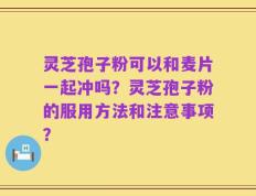 灵芝孢子粉可以和麦片一起冲吗？灵芝孢子粉的服用方法和注意事项？