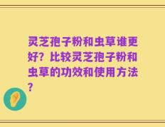 灵芝孢子粉和虫草谁更好？比较灵芝孢子粉和虫草的功效和使用方法？